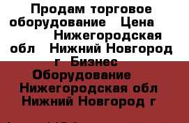 Продам торговое оборудование › Цена ­ 15 000 - Нижегородская обл., Нижний Новгород г. Бизнес » Оборудование   . Нижегородская обл.,Нижний Новгород г.